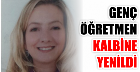 GENÇ ÖĞRETMEN KALBİNE YENİLDİ