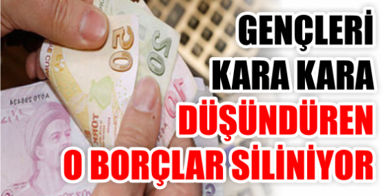 GENÇLERİ KARA KARA DÜŞÜNDÜREN O BORÇLAR SİLİNİYOR