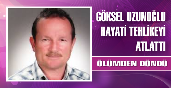 GÖKSEL UZUNOĞLU TEHLİKEYİ ATLATTI