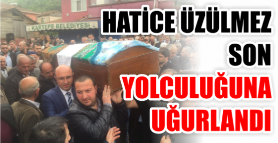 HATİCE ÜZÜLMEZ SON YOLCULUĞUNA UĞURLANDI