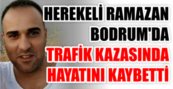 HEREKELİ RAMAZAN BODRUM'DA TRAFİK KAZASINDA HAYATINI KAYBETTİ
