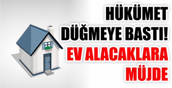 HÜKÜMET DÜĞMEYE BASTI! EV ALACAKLARA MÜJDE