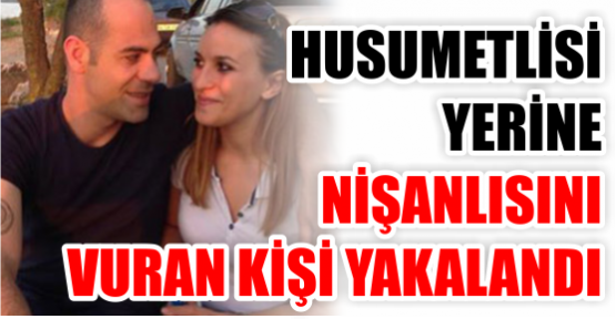 Husumetlisi yerine nişanlısını vuran kişi yakalandı