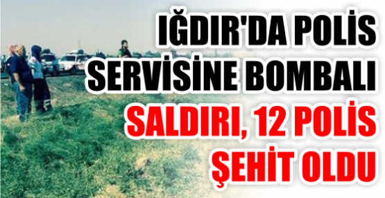 IĞDIR'DA POLİS SERVİSİNE BOMBALI SALDIRI, 12 POLİS ŞEHİT OLDU