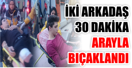 İki arkadaş 30 dakika arayla bıçaklandı