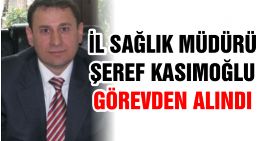 İL SAĞLIK MÜDÜRÜ GÖREVDEN ALINDI