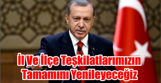  İL VE İLÇE TEŞKİLATLARIMIZIN TAMAMINI YENİLEYECEĞİZ