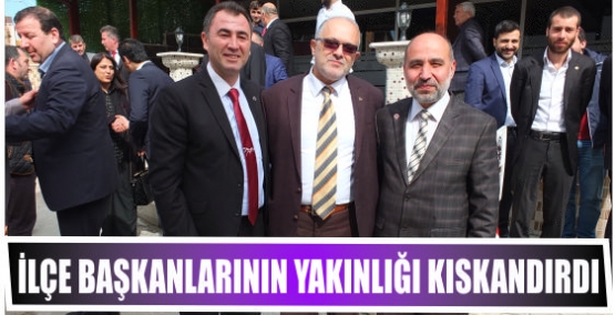 İlçe Başkanlarının  Yakınlığı kıskandırdı