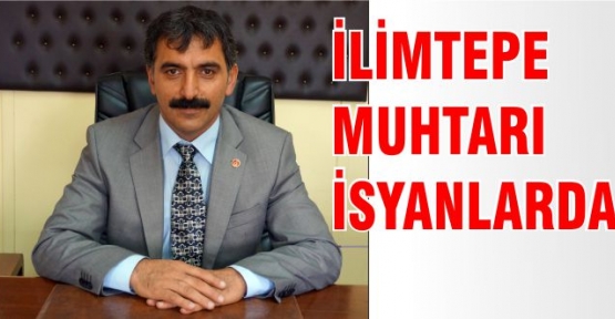 İLİMTEPE MUHTARI İSYANLARDA!