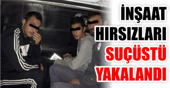 İNŞAAT HIRSIZLARI SUÇÜSTÜ YAKALANDI