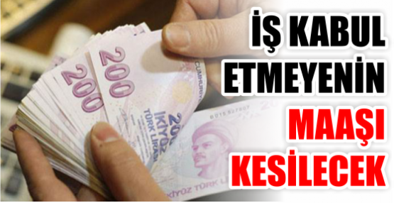 İŞ KABUL ETMEYENİN MAAŞI KESİLECEK