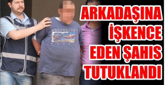 İşkence yapan arkadaşıymış