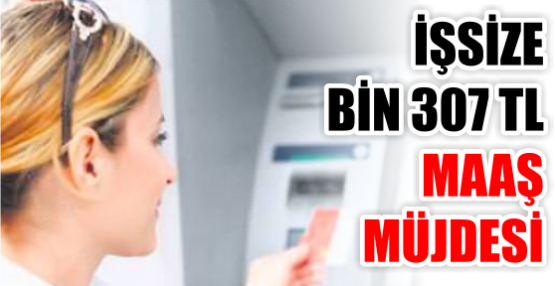 İŞSİZE BİN 307 TL  MAAŞ MÜJDESİ