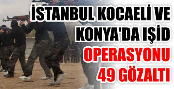 İSTANBUL KOCAELİ VE  KONYA'DA IŞİD OPERASYONU  49 GÖZALTI