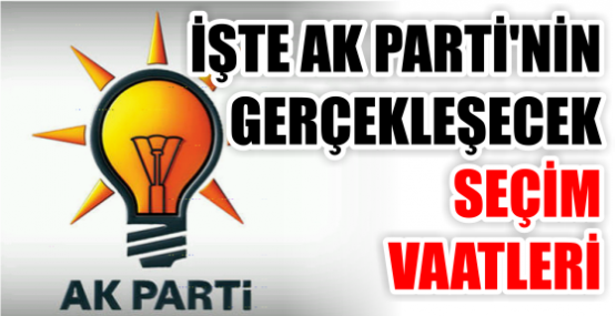 İŞTE AK PARTİ'NİN GERÇEKLEŞECEK SEÇİM  VAATLERİ