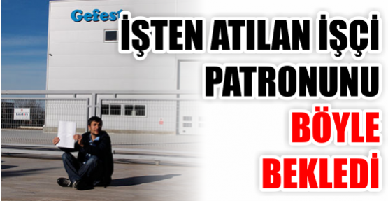 İŞTEN ATILAN İŞÇİ PATRONUNU BÖYLE BEKLEDİ