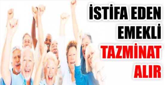 İSTİFA EDEN EMEKLİ TAZMİNAT ALIR