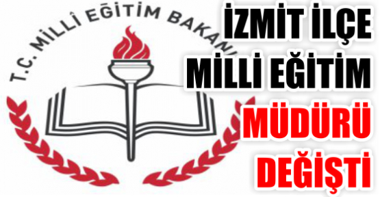 İZMİT İLÇE MİLLİ EĞİTİM MÜDÜRÜ DEĞİŞTİ