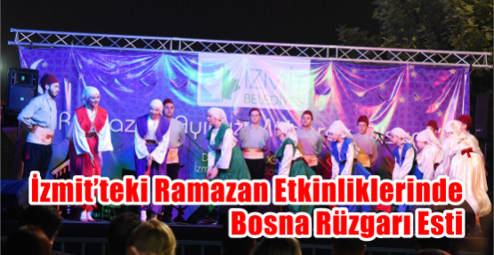  İZMİT’TEKİ RAMAZAN ETKİNLİKLERİNDE BOSNA RÜZGARI ESTİ