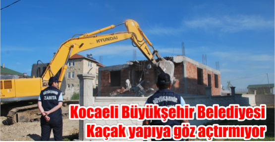 Kocaeli Büyükşehir Belediyesi Kaçak yapıya göz açtırmıyor