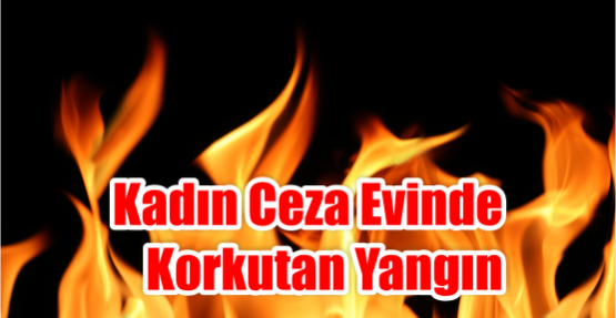 KADIN CEZA EVİNDE KORKUTAN YANGIN