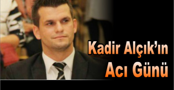 Kadir Alçık’ın Acı Günü