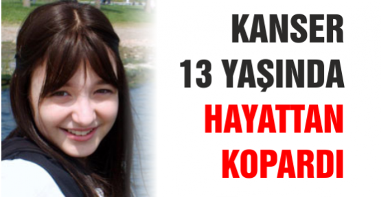 Kanser 13 yaşında hayattan kopardı