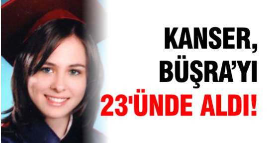 Kanser; Büşra'yı 23'ünde aldı