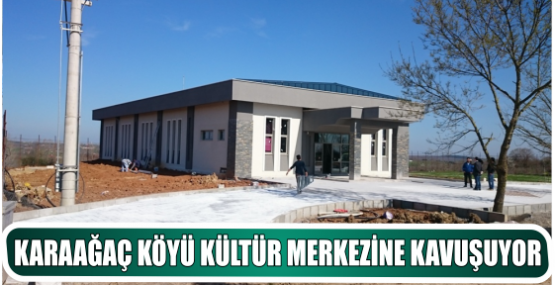 KARAAĞAÇ KÖYÜ KÜLTÜR MERKEZİNE KAVUŞUYOR