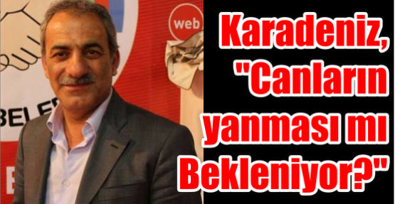 Karadeniz, ‘’Canların yanması mı Bekleniyor?’’