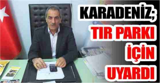 KARADENİZ; TIR PARKI İÇİN UYARDI