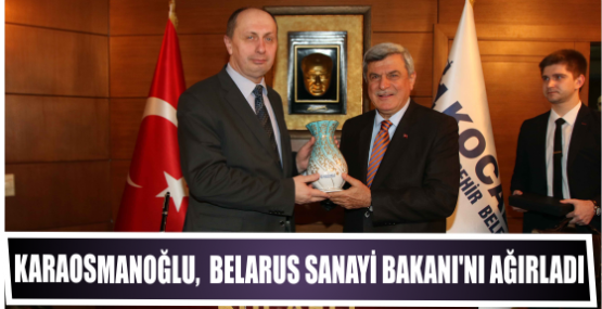 Karaosmanoğlu,  Belarus Sanayi Bakanı’nı ağırladı 