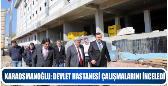 KARAOSMANOĞLU: DEVLET HASTANESİ ÇALIŞMALARINI İNCELEDİ