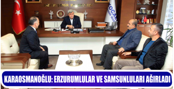KARAOSMANOĞLU: ERZURUMLULAR VE SAMSUNLULARI AĞIRLADI