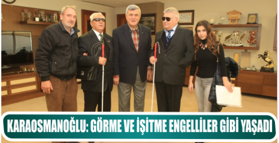 KARAOSMANOĞLU: GÖRME VE İŞİTME ENGELLİLER GİBİ YAŞADI