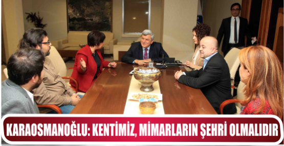KARAOSMANOĞLU, ‘’KENTİMİZ, MİMARLARIN ŞEHRİ OLMALIDIR’’