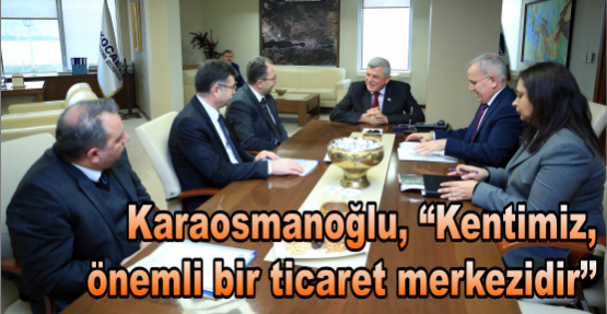 Karaosmanoğlu, “Kentimiz,  önemli bir ticaret merkezidir’’