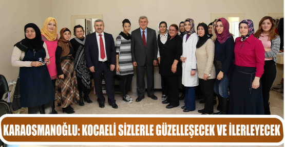 KARAOSMANOĞLU: KOCAELİ SİZLERLE GÜZELLEŞECEK VE İLERLEYECEK