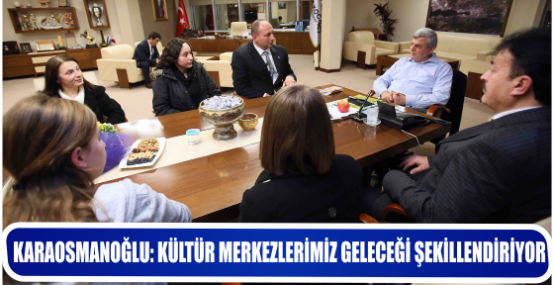 KARAOSMANOĞLU: KÜLTÜR MERKEZLERİMİZ GELECEĞİ ŞEKİLLENDİRİYOR