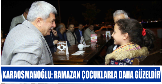 KARAOSMANOĞLU: RAMAZAN ÇOCUKLARLA DAHA GÜZELDİR