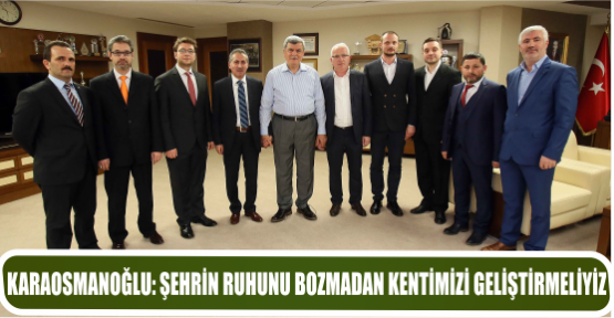 KARAOSMANOĞLU: ŞEHRİN RUHUNU BOZMADAN KENTİMİZİ GELİŞTİRMELİYİZ
