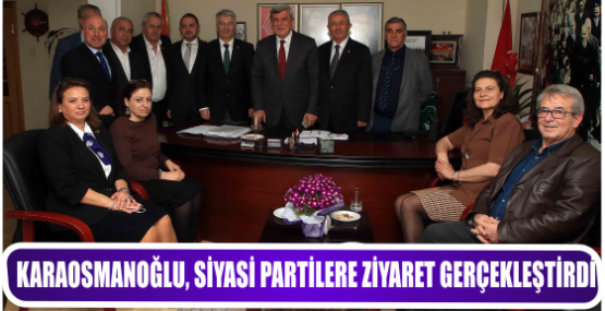 KARAOSMANOĞLU, SİYASİ PARTİLERE ZİYARET GERÇEKLEŞTİRDİ