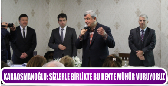 KARAOSMANOĞLU: SİZLERLE BİRLİKTE BU KENTE MÜHÜR VURUYORUZ
