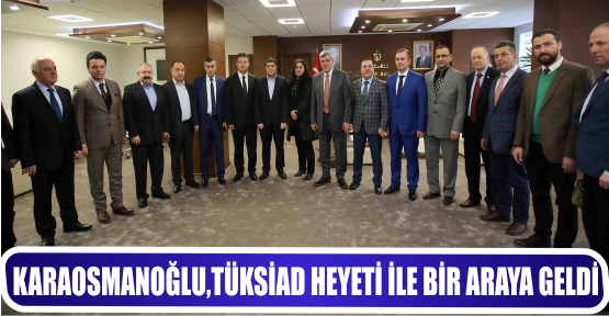 KARAOSMANOĞLU,  TÜKSİAD HEYETİ İLE BİR ARAYA GELDİ