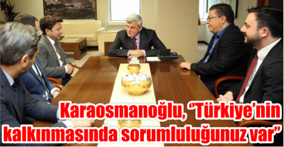 Karaosmanoğlu, ‘’Türkiye’nin kalkınmasında sorumluluğunuz var’’