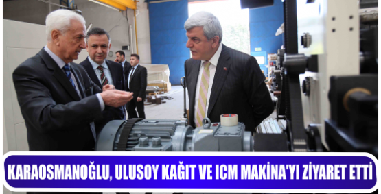 KARAOSMANOĞLU, ‘’ULUSOY KAĞIT VE ICM MAKİNA’YI ZİYARET ETTİ’’