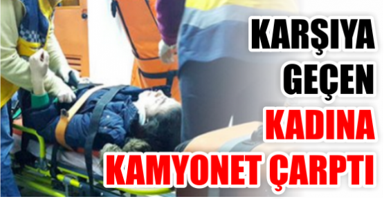 KARŞIYA GEÇEN KADINA KAMYONET ÇARPTI