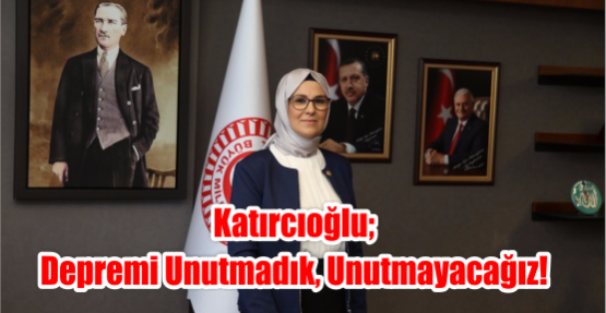 Katırcıoğlu; Depremi Unutmadık, Unutmayacağız!