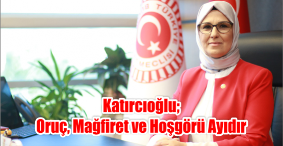 Katırcıoğlu; oruç, mağfiret ve hoşgörü ayıdır