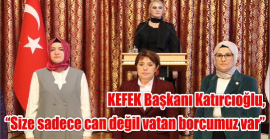 KEFEK Başkanı Katırcıoğlu, “Size sadece can değil vatan borcumuz var”